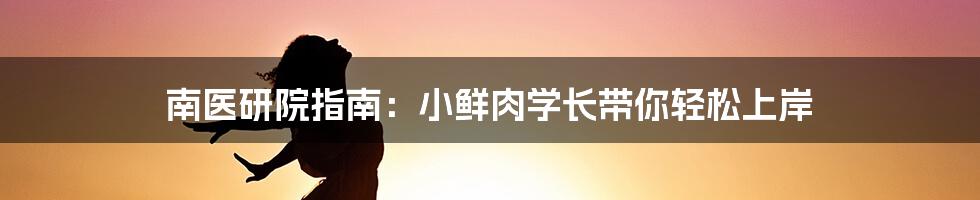 南医研院指南：小鲜肉学长带你轻松上岸