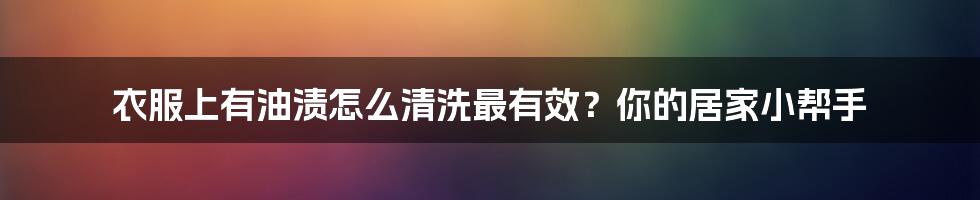 衣服上有油渍怎么清洗最有效？你的居家小帮手