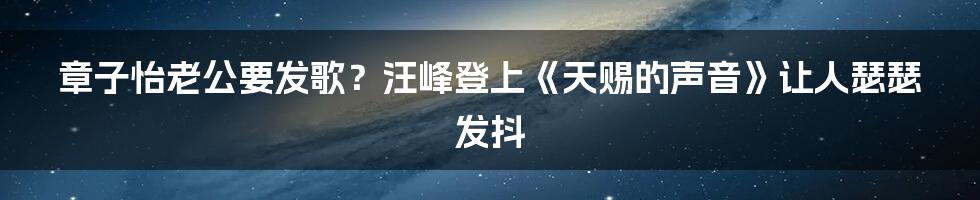 章子怡老公要发歌？汪峰登上《天赐的声音》让人瑟瑟发抖