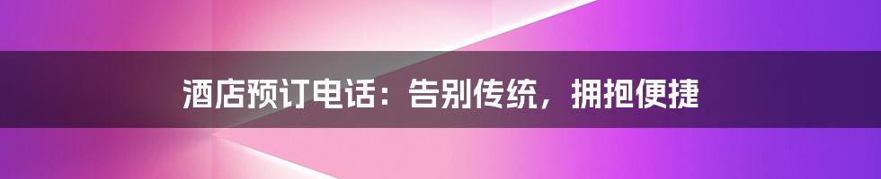 酒店预订电话：告别传统，拥抱便捷