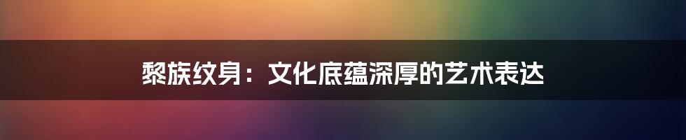 黎族纹身：文化底蕴深厚的艺术表达