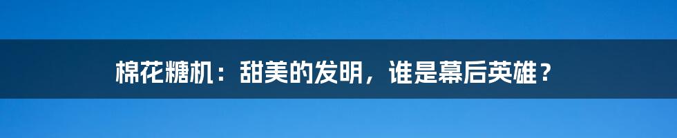 棉花糖机：甜美的发明，谁是幕后英雄？