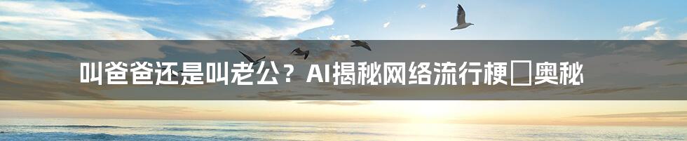 叫爸爸还是叫老公？AI揭秘网络流行梗の奥秘