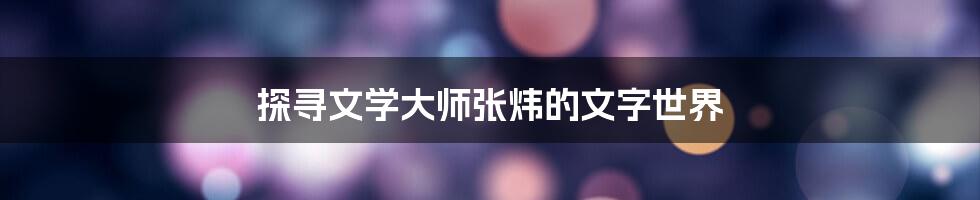 探寻文学大师张炜的文字世界