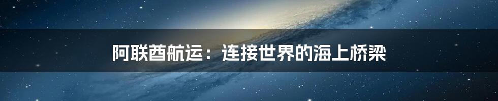 阿联酋航运：连接世界的海上桥梁