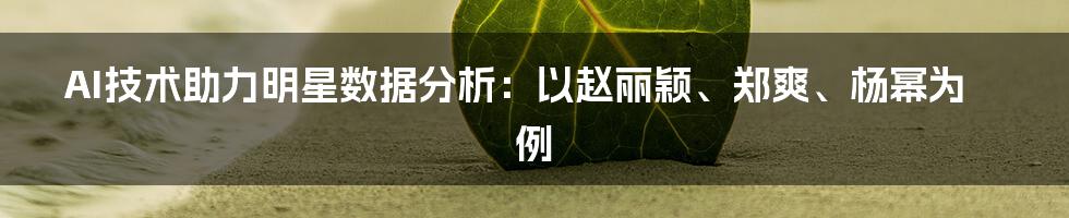 AI技术助力明星数据分析：以赵丽颖、郑爽、杨幂为例