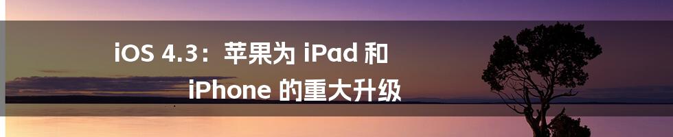 iOS 4.3：苹果为 iPad 和 iPhone 的重大升级