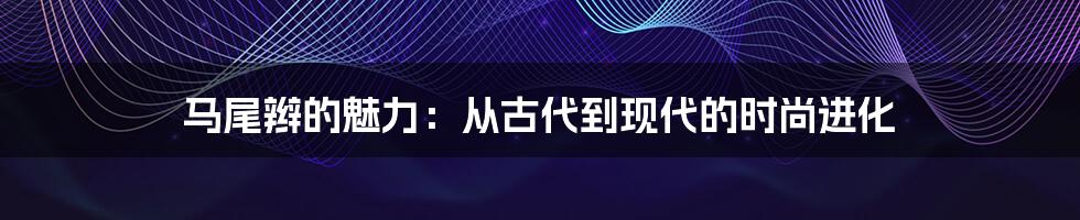 马尾辫的魅力：从古代到现代的时尚进化