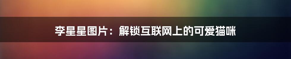 李星星图片：解锁互联网上的可爱猫咪