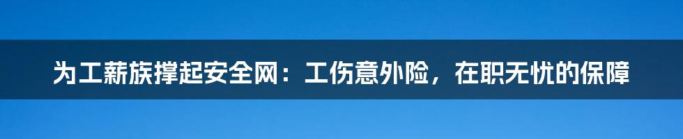 为工薪族撑起安全网：工伤意外险，在职无忧的保障