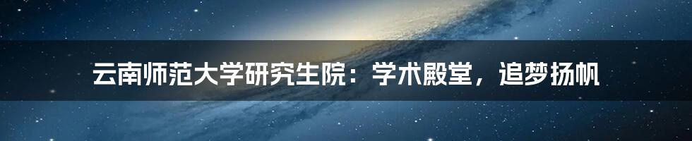 云南师范大学研究生院：学术殿堂，追梦扬帆