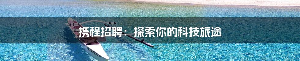 携程招聘：探索你的科技旅途