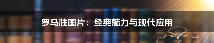 罗马柱图片：经典魅力与现代应用