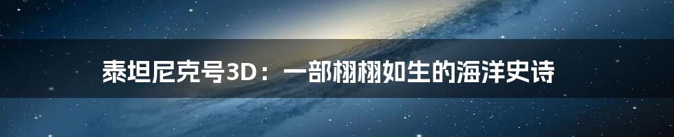 泰坦尼克号3D：一部栩栩如生的海洋史诗