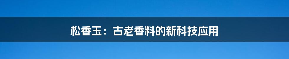 松香玉：古老香料的新科技应用