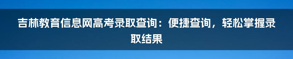 吉林教育信息网高考录取查询：便捷查询，轻松掌握录取结果