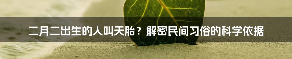 二月二出生的人叫天胎？解密民间习俗的科学依据