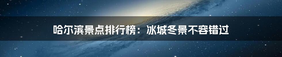 哈尔滨景点排行榜：冰城冬景不容错过