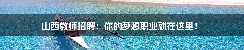 山西教师招聘：你的梦想职业就在这里！