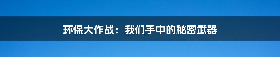 环保大作战：我们手中的秘密武器