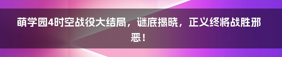 萌学园4时空战役大结局，谜底揭晓，正义终将战胜邪恶！