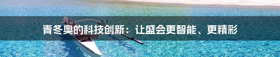 青冬奥的科技创新：让盛会更智能、更精彩