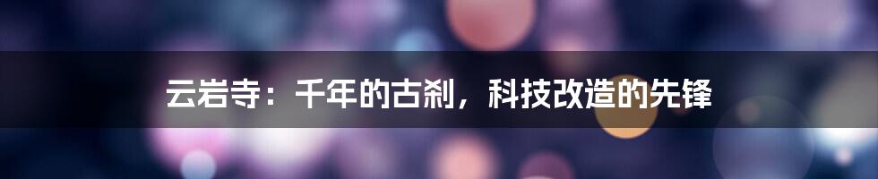 云岩寺：千年的古刹，科技改造的先锋