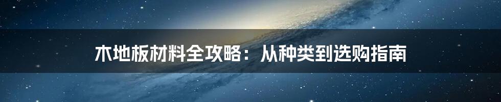 木地板材料全攻略：从种类到选购指南