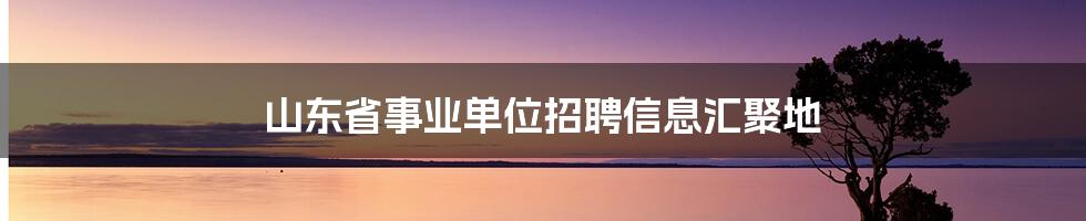 山东省事业单位招聘信息汇聚地