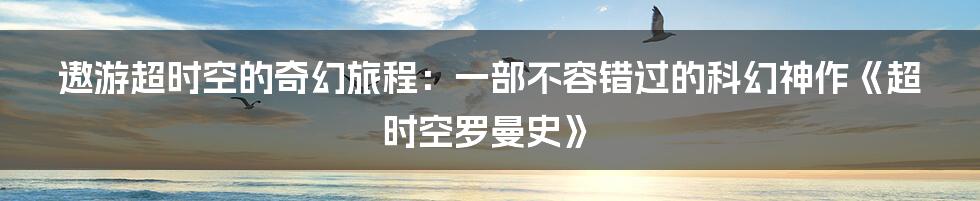 遨游超时空的奇幻旅程：一部不容错过的科幻神作《超时空罗曼史》