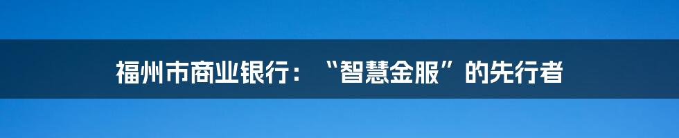 福州市商业银行：“智慧金服”的先行者