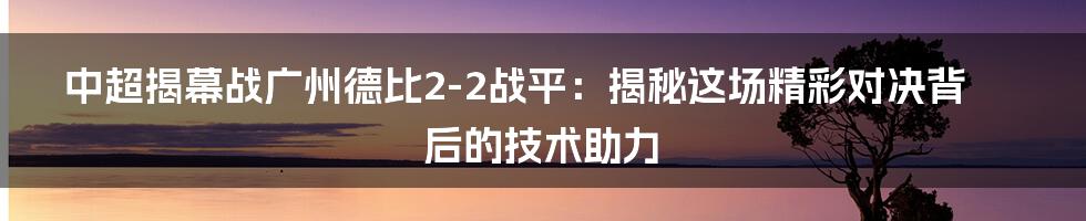 中超揭幕战广州德比2-2战平：揭秘这场精彩对决背后的技术助力