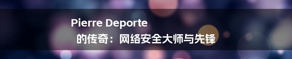 Pierre Deporte 的传奇：网络安全大师与先锋