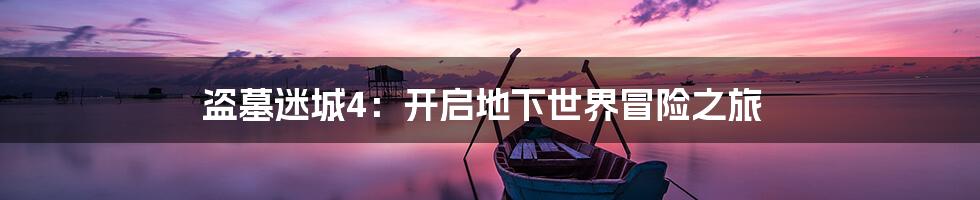 盗墓迷城4：开启地下世界冒险之旅