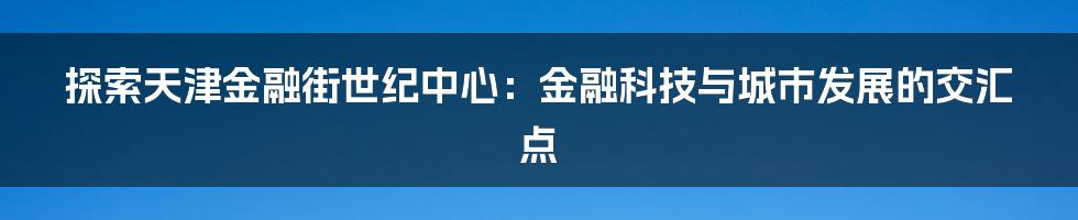 探索天津金融街世纪中心：金融科技与城市发展的交汇点