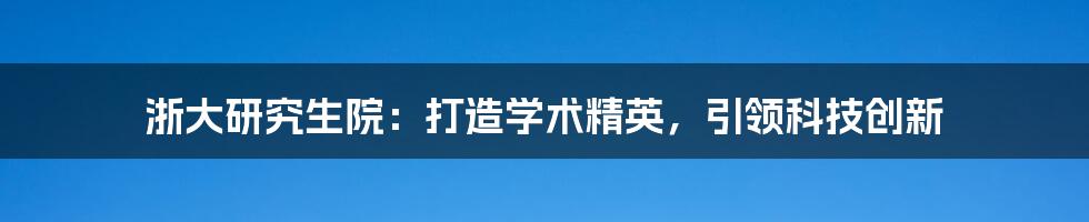 浙大研究生院：打造学术精英，引领科技创新