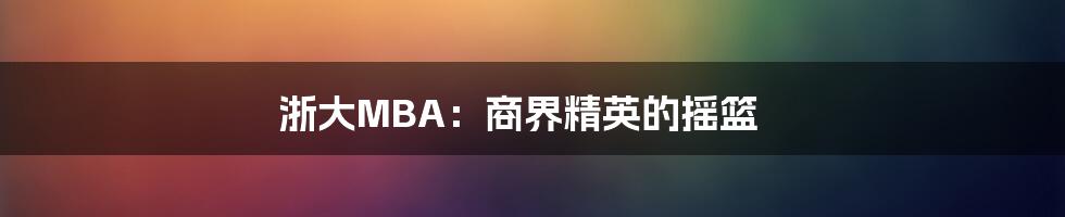 浙大MBA：商界精英的摇篮