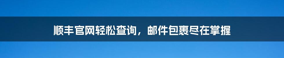 顺丰官网轻松查询，邮件包裹尽在掌握