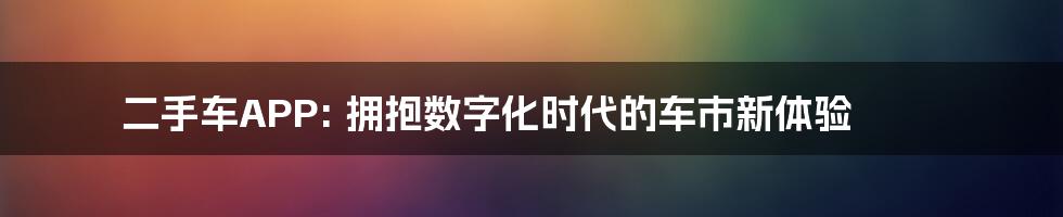 二手车APP: 拥抱数字化时代的车市新体验