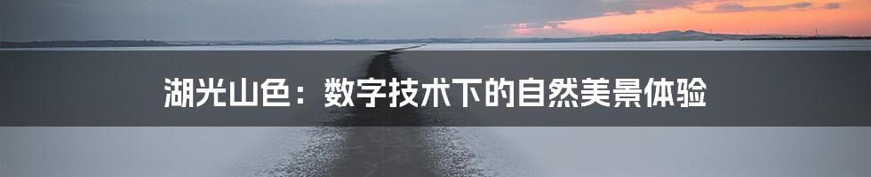 湖光山色：数字技术下的自然美景体验