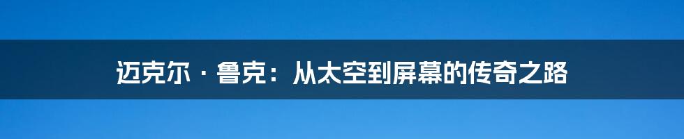 迈克尔·鲁克：从太空到屏幕的传奇之路