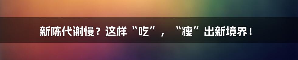 新陈代谢慢？这样“吃”，“瘦”出新境界！