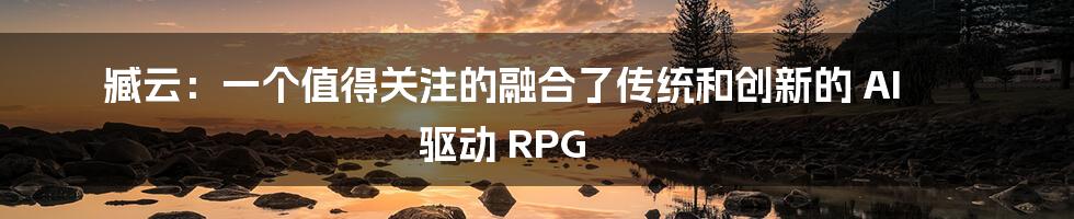 臧云：一个值得关注的融合了传统和创新的 AI 驱动 RPG