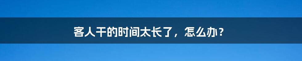 客人干的时间太长了，怎么办？