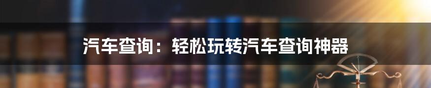 汽车查询：轻松玩转汽车查询神器