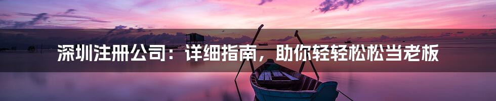 深圳注册公司：详细指南，助你轻轻松松当老板