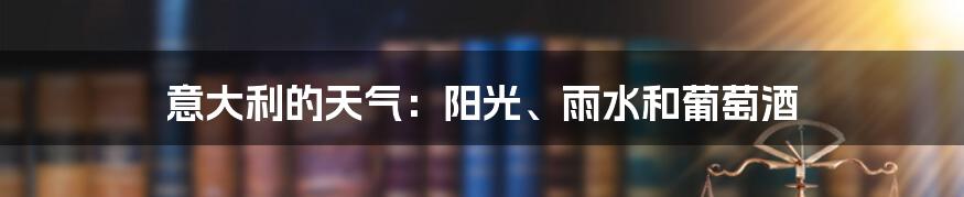 意大利的天气：阳光、雨水和葡萄酒