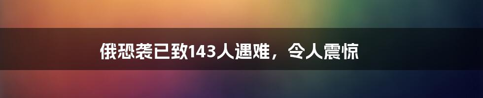 俄恐袭已致143人遇难，令人震惊