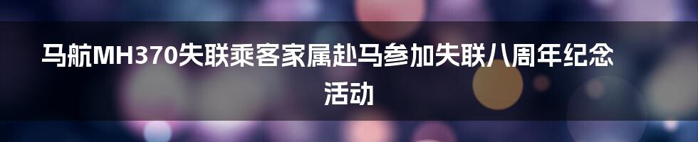 马航MH370失联乘客家属赴马参加失联八周年纪念活动