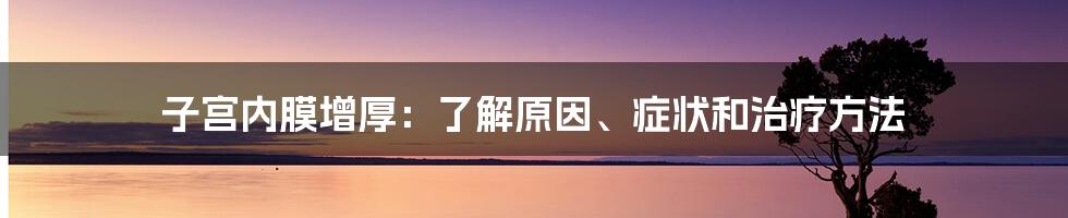 子宫内膜增厚：了解原因、症状和治疗方法